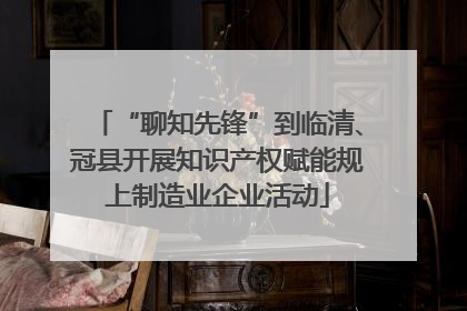 “聊知先锋”到临清、冠县开展知识产权赋能规上制造业企业活动