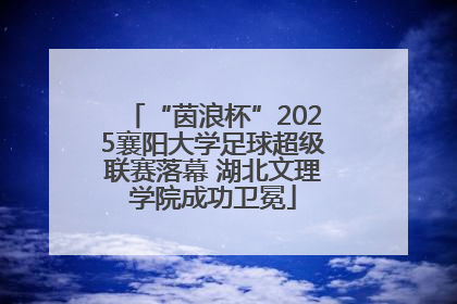 “茵浪杯”2025襄阳大学足球超级联赛落幕 湖北文理学院成功卫冕