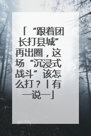 “跟着团长打县城”再出圈，这场“沉浸式战斗”该怎么打？丨有一说一