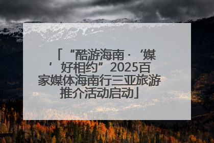 “酷游海南 ·‘媒’好相约”2025百家媒体海南行三亚旅游推介活动启动