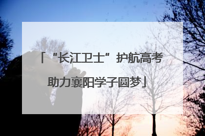 “长江卫士”护航高考 助力襄阳学子圆梦