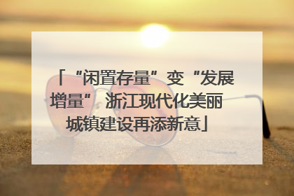 “闲置存量”变“发展增量” 浙江现代化美丽城镇建设再添新意