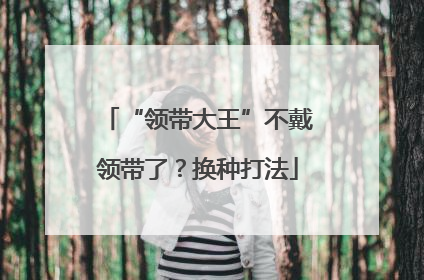 “领带大王”不戴领带了？换种打法