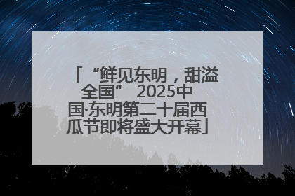 “鲜见东明，甜溢全国” 2025中国·东明第二十届西瓜节即将盛大开幕