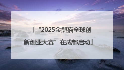 “2025金熊猫全球创新创业大赛”在成都启动