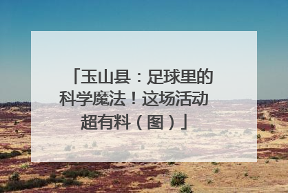 玉山县：足球里的科学魔法！这场活动超有料（图）