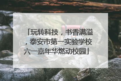 玩转科技，书香满溢，泰安市第一实验学校六一嘉年华燃动校园