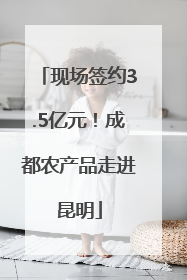 现场签约3.5亿元！成都农产品走进昆明