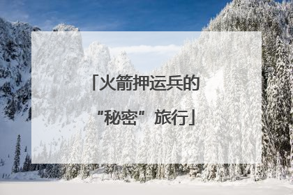 火箭押运兵的“秘密”旅行