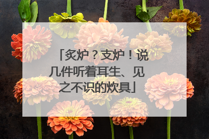 炙炉？支炉！说几件听着耳生、见之不识的炊具