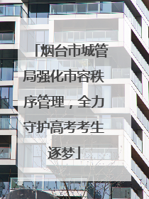 烟台市城管局强化市容秩序管理，全力守护高考考生逐梦