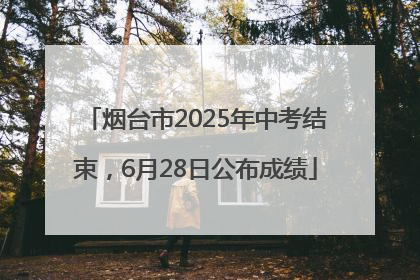 烟台市2025年中考结束，6月28日公布成绩
