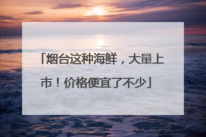 烟台这种海鲜，大量上市！价格便宜了不少