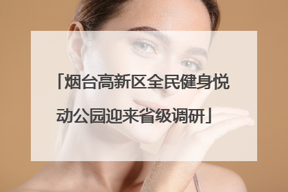 烟台高新区全民健身悦动公园迎来省级调研