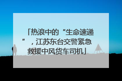 热浪中的“生命速递”，江苏东台交警紧急救援中风货车司机