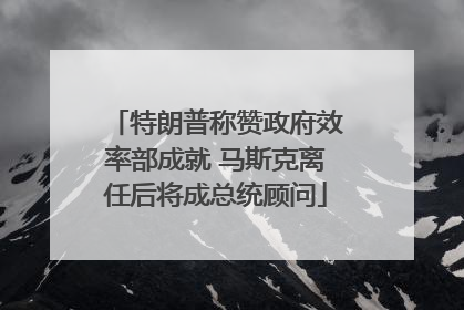 特朗普称赞政府效率部成就 马斯克离任后将成总统顾问