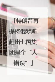 特朗普再提将俄罗斯赶出七国集团是个“大错误”