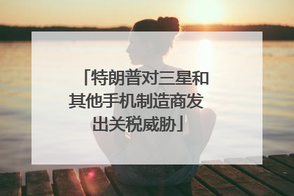 特朗普对三星和其他手机制造商发出关税威胁