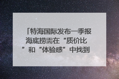 特海国际发布一季报 海底捞需在“质价比”和“体验感”中找到平衡｜新经济观察