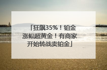 狂飙35%！铂金涨幅超黄金！有商家开始转战卖铂金