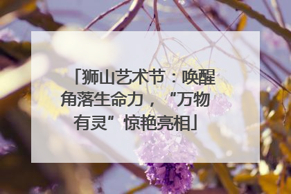 狮山艺术节：唤醒角落生命力，“万物有灵”惊艳亮相