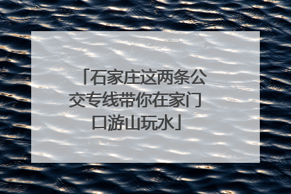 石家庄这两条公交专线带你在家门口游山玩水