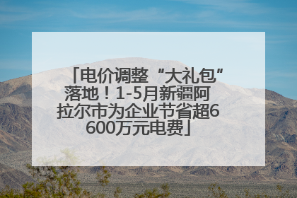 电价调整“大礼包”落地！1-5月新疆阿拉尔市为企业节省超6600万元电费