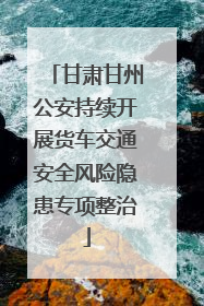 甘肃甘州公安持续开展货车交通安全风险隐患专项整治