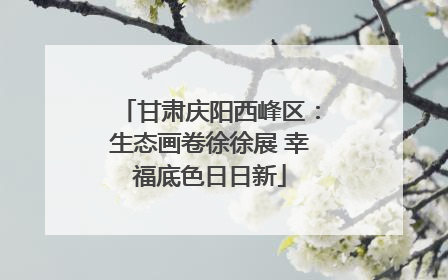 甘肃庆阳西峰区：生态画卷徐徐展 幸福底色日日新