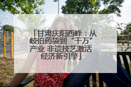 甘肃庆阳西峰：从岐伯药袋到“千万”产业 非遗技艺激活经济新引擎