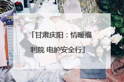 甘肃庆阳：情暖福利院 电护安全行