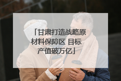 甘肃打造战略原材料保障区 目标产值破万亿