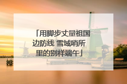 用脚步丈量祖国边防线 雪域哨所里的别样端午