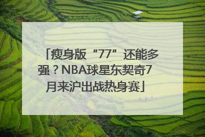 瘦身版“77”还能多强？NBA球星东契奇7月来沪出战热身赛