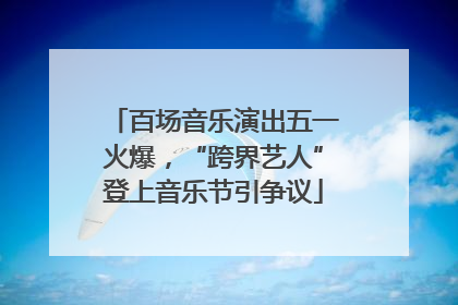 百场音乐演出五一火爆，“跨界艺人”登上音乐节引争议