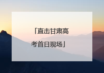 直击甘肃高考首日现场