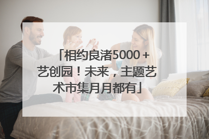相约良渚5000＋艺创园！未来，主题艺术市集月月都有
