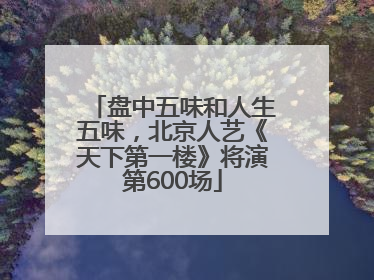 盘中五味和人生五味，北京人艺《天下第一楼》将演第600场