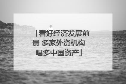 看好经济发展前景 多家外资机构唱多中国资产