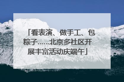 看表演、做手工、包粽子……北京多社区开展丰富活动庆端午
