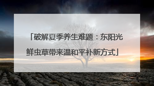 破解夏季养生难题：东阳光鲜虫草带来温和平补新方式