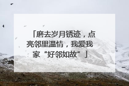 磨去岁月锈迹，点亮邻里温情，我爱我家“好邻如故”