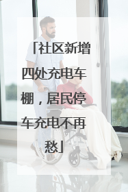 社区新增四处充电车棚，居民停车充电不再愁
