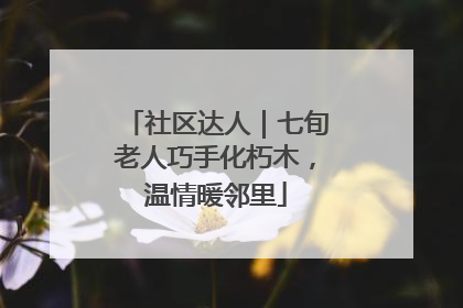 社区达人｜七旬老人巧手化朽木，温情暖邻里