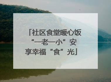 社区食堂暖心饭 “一老一小”安享幸福“食”光