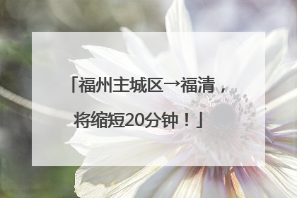 福州主城区→福清，将缩短20分钟！