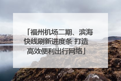 福州机场二期、滨海快线刷新进度条 打造高效便利出行网络