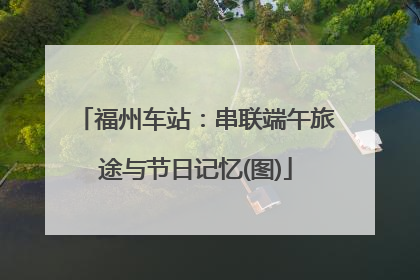 福州车站：串联端午旅途与节日记忆(图)