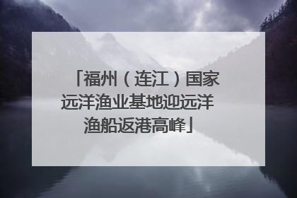 福州（连江）国家远洋渔业基地迎远洋渔船返港高峰