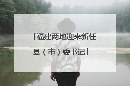 福建两地迎来新任县（市）委书记